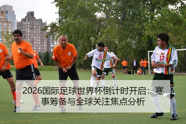 2026国际足球世界杯倒计时开启：赛事筹备与全球关注焦点分析