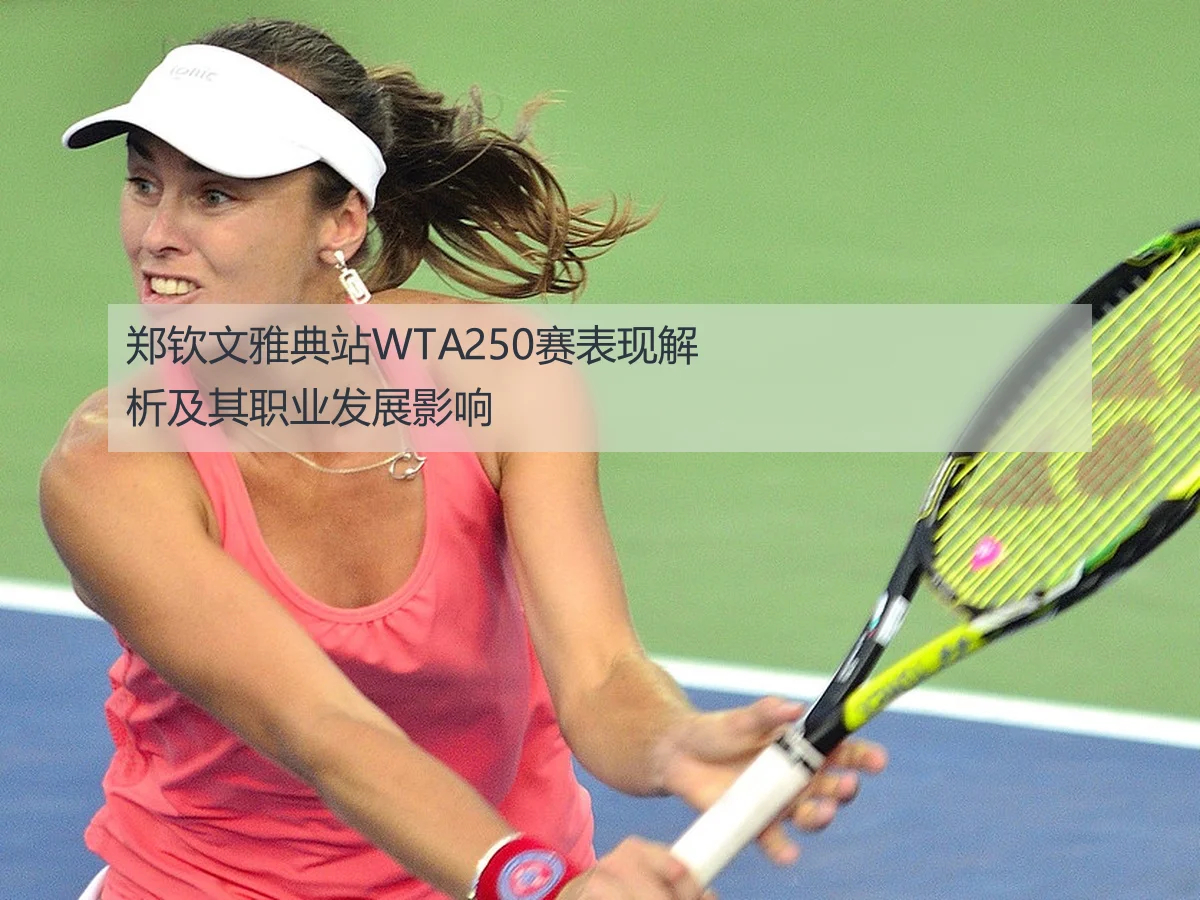 郑钦文雅典站WTA250赛表现解析及其职业发展影响